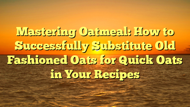 Mastering Oatmeal: How to Successfully Substitute Old Fashioned Oats for Quick Oats in Your Recipes