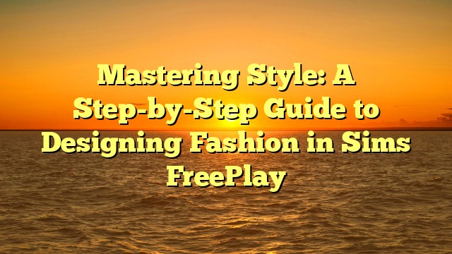 Mastering Style: A Step-by-Step Guide to Designing Fashion in Sims FreePlay