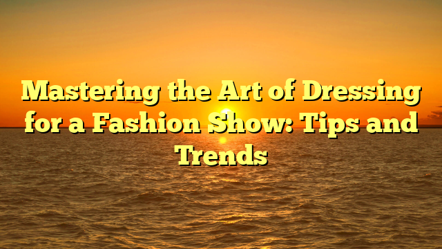 Mastering the Art of Dressing for a Fashion Show: Tips and Trends