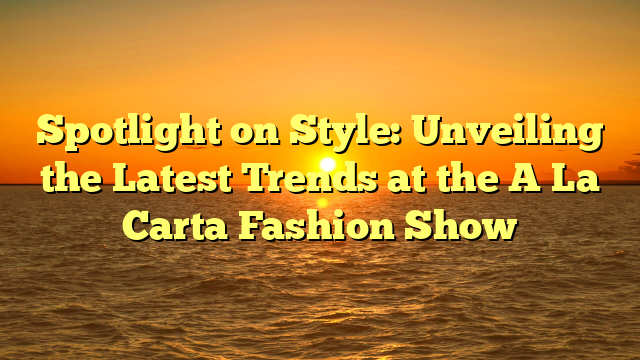 Spotlight on Style: Unveiling the Latest Trends at the A La Carta Fashion Show