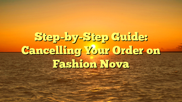 Step-by-Step Guide: Cancelling Your Order on Fashion Nova