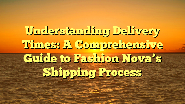 Understanding Delivery Times: A Comprehensive Guide to Fashion Nova’s Shipping Process