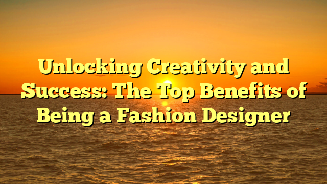 Unlocking Creativity and Success: The Top Benefits of Being a Fashion Designer