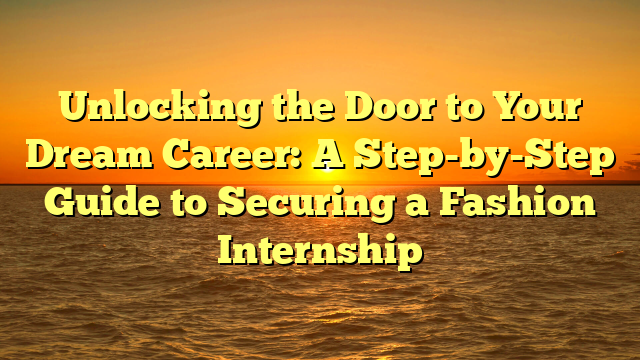 Unlocking the Door to Your Dream Career: A Step-by-Step Guide to Securing a Fashion Internship