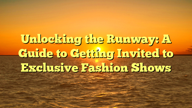Unlocking the Runway: A Guide to Getting Invited to Exclusive Fashion Shows