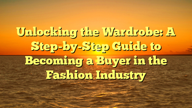 Unlocking the Wardrobe: A Step-by-Step Guide to Becoming a Buyer in the Fashion Industry