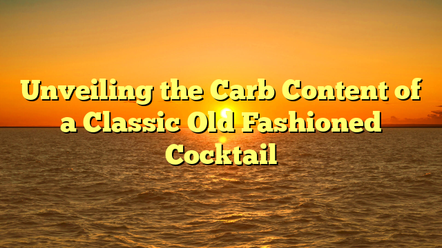 Unveiling the Carb Content of a Classic Old Fashioned Cocktail
