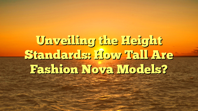 Unveiling the Height Standards: How Tall Are Fashion Nova Models?