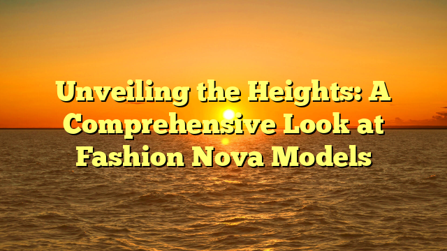 Unveiling the Heights: A Comprehensive Look at Fashion Nova Models